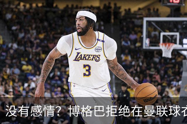 没有感情？博格巴拒绝在曼联球衣上签名